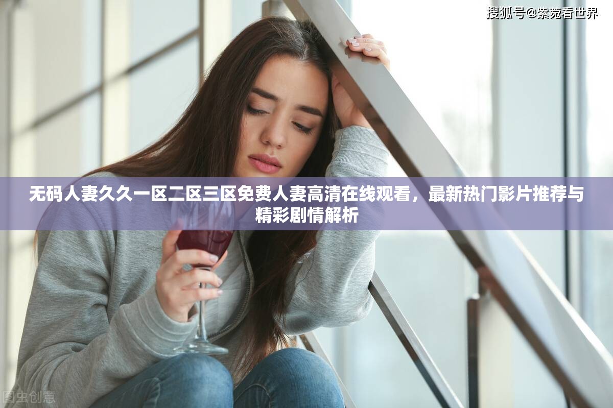 无码人妻久久一区二区三区免费人妻高清在线观看，最新热门影片推荐与精彩剧情解析