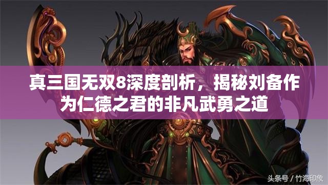 真三国无双8深度剖析，揭秘刘备作为仁德之君的非凡武勇之道