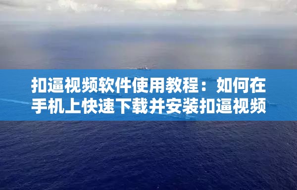 扣逼视频软件使用教程：如何在手机上快速下载并安装扣逼视频软件？