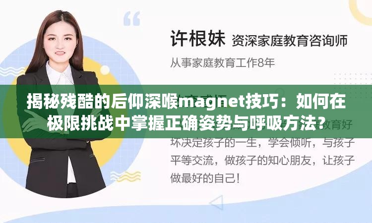 揭秘残酷的后仰深喉magnet技巧：如何在极限挑战中掌握正确姿势与呼吸方法？