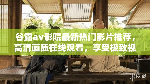 谷露av影院最新热门影片推荐，高清画质在线观看，享受极致视听盛宴