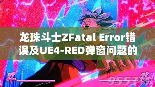 龙珠斗士ZFatal Error错误及UE4-RED弹窗问题的高效解决方法全攻略