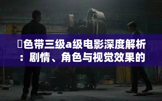 黡色带三级a级电影深度解析：剧情、角色与视觉效果的全面探讨