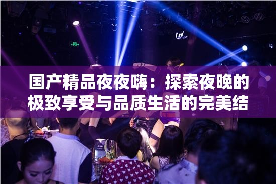 国产精品夜夜嗨：探索夜晚的极致享受与品质生活的完美结合