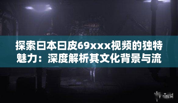 探索曰本曰皮69xxx视频的独特魅力：深度解析其文化背景与流行趋势