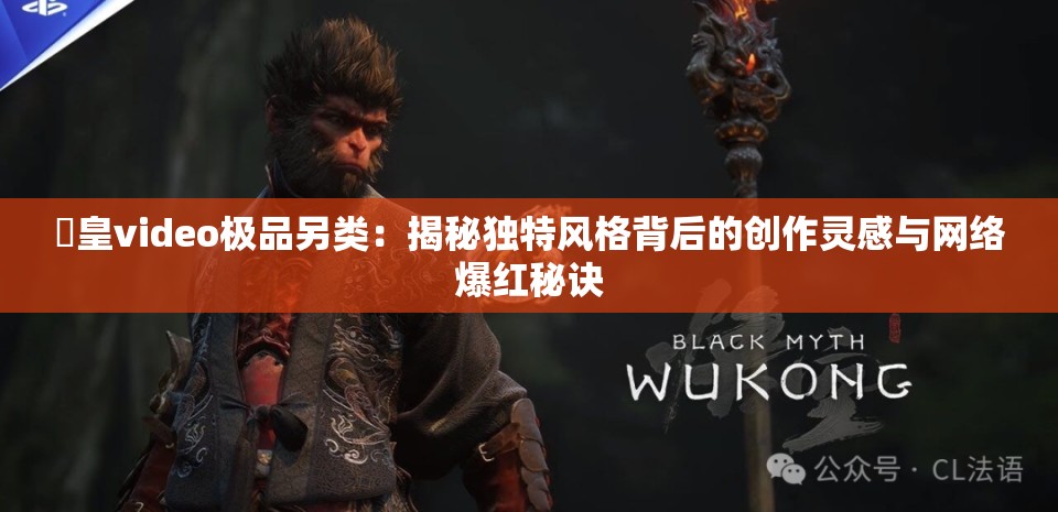 嘼皇video极品另类：揭秘独特风格背后的创作灵感与网络爆红秘诀