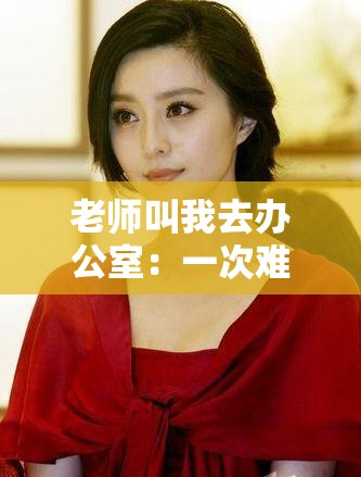 老师叫我去办公室：一次难忘的对话与成长经历