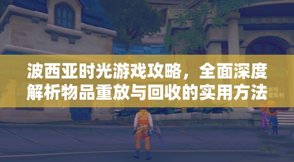 波西亚时光游戏攻略，全面深度解析物品重放与回收的实用方法