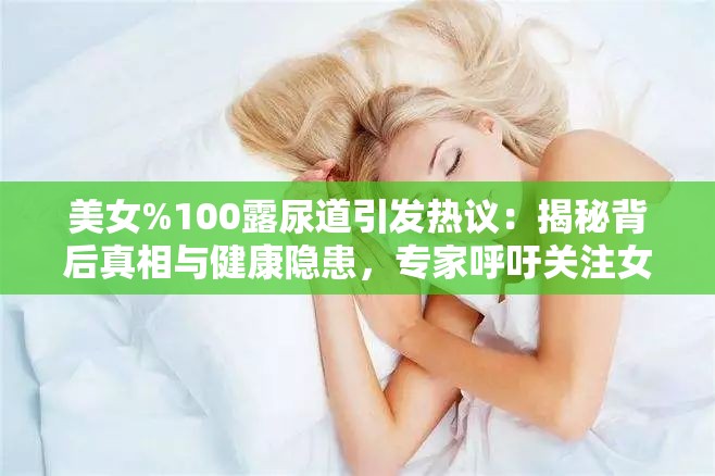 美女%100露尿道引发热议：揭秘背后真相与健康隐患，专家呼吁关注女性健康问题