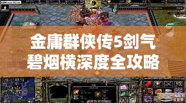 金庸群侠传5剑气碧烟横深度全攻略，解锁江湖新篇章，助你称霸武林