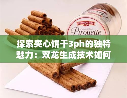 探索夹心饼干3ph的独特魅力：双龙生成技术如何提升口感与品质？