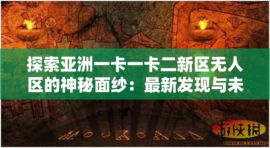 探索亚洲一卡一卡二新区无人区的神秘面纱：最新发现与未来展望