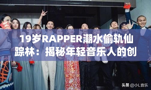 19岁RAPPER潮水偷轨仙踪林：揭秘年轻音乐人的创作灵感与独特风格