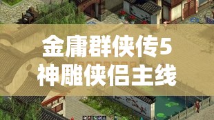 金庸群侠传5神雕侠侣主线任务详细解析与全攻略指南