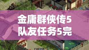 金庸群侠传5队友任务5完美通关策略，高效资源管理与任务执行艺术