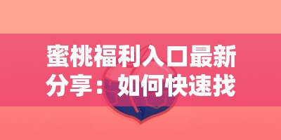 蜜桃福利入口最新分享：如何快速找到并安全使用蜜桃福利入口？详细指南来了