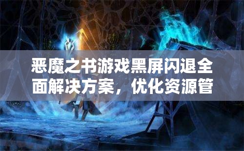 恶魔之书游戏黑屏闪退全面解决方案，优化资源管理，实现高效使用并避免资源浪费