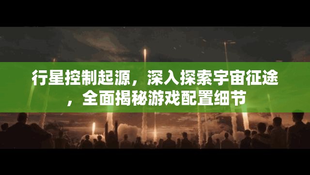 行星控制起源，深入探索宇宙征途，全面揭秘游戏配置细节