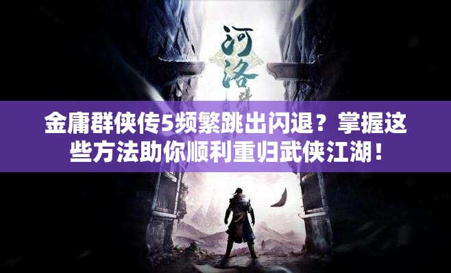 金庸群侠传5频繁跳出闪退？掌握这些方法助你顺利重归武侠江湖！