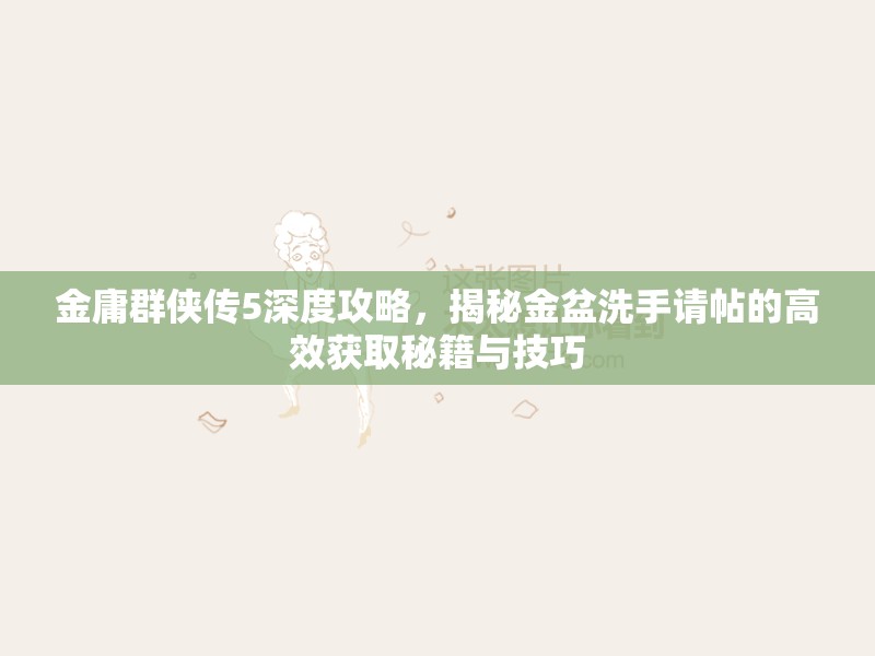 金庸群侠传5深度攻略，揭秘金盆洗手请帖的高效获取秘籍与技巧