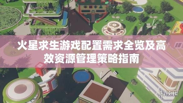 火星求生游戏配置需求全览及高效资源管理策略指南