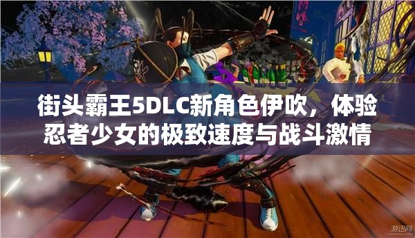 街头霸王5DLC新角色伊吹，体验忍者少女的极致速度与战斗激情