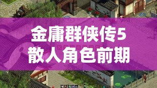 金庸群侠传5散人角色前期高效玩法攻略及资源管理技巧详解