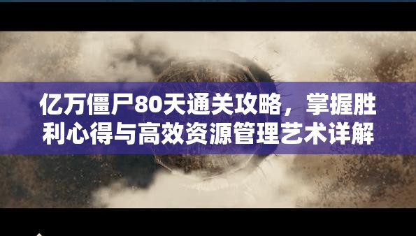 亿万僵尸80天通关攻略，掌握胜利心得与高效资源管理艺术详解