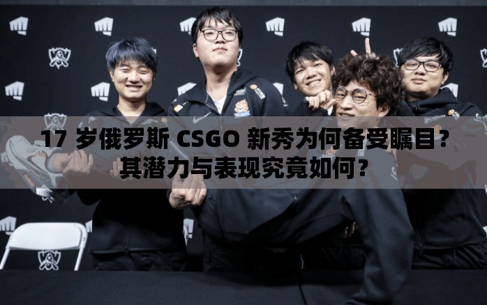 17 岁俄罗斯 CSGO 新秀为何备受瞩目？其潜力与表现究竟如何？