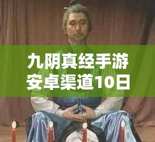 九阴真经手游安卓渠道10日测试，它的演变史究竟隐藏了哪些未知惊喜？