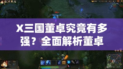 X三国董卓究竟有多强？全面解析董卓技能带你揭晓悬念！