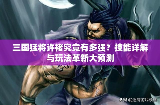 三国猛将许褚究竟有多强？技能详解与玩法革新大预测