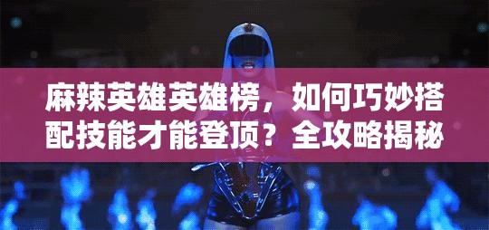 麻辣英雄英雄榜，如何巧妙搭配技能才能登顶？全攻略揭秘！