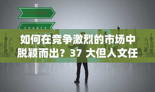 如何在竞争激烈的市场中脱颖而出？37 大但人文任汾 company 责任编辑解答