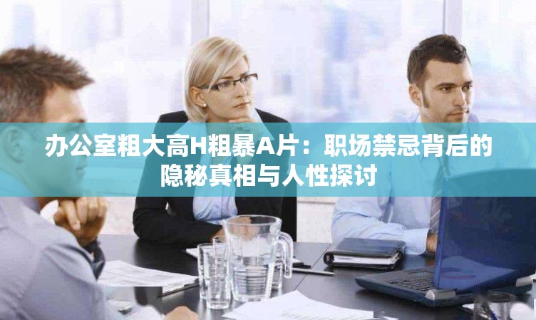 办公室粗大高H粗暴A片：职场禁忌背后的隐秘真相与人性探讨