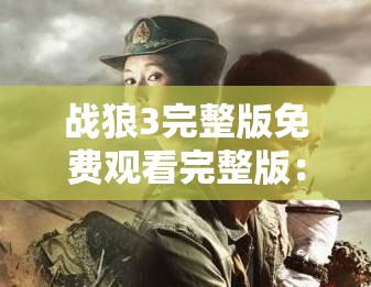 战狼3完整版免费观看完整版：高清在线观看，精彩剧情抢先体验，不容错过的动作大片