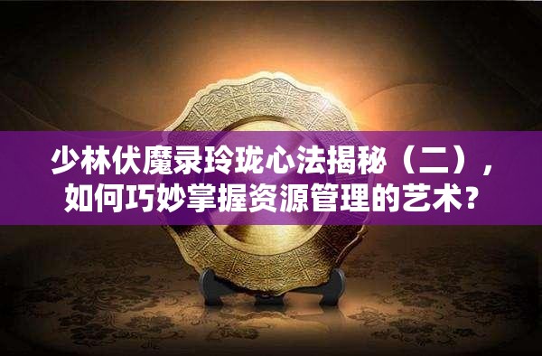 少林伏魔录玲珑心法揭秘（二），如何巧妙掌握资源管理的艺术？