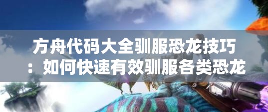 方舟代码大全驯服恐龙技巧：如何快速有效驯服各类恐龙，提升生存效率