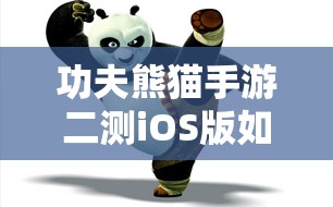 功夫熊猫手游二测iOS版如何下载？揭秘资源管理高效利用与价值最大化秘诀