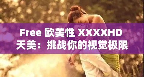 Free 欧美性 XXXXHD 天美：挑战你的视觉极限