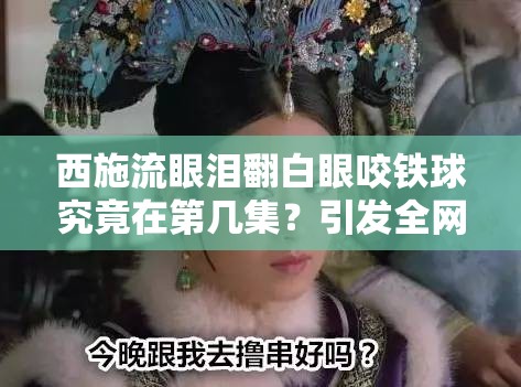 西施流眼泪翻白眼咬铁球究竟在第几集？引发全网热议的剧情探秘