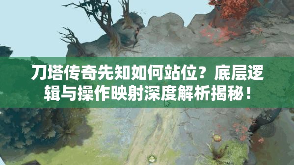 刀塔传奇先知如何站位？底层逻辑与操作映射深度解析揭秘！