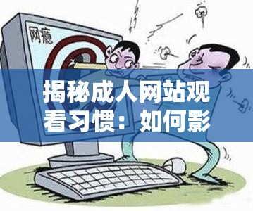 揭秘成人网站观看习惯：如何影响现代人的日常生活与心理健康？深入探讨背后的社会现象与个人行为变化