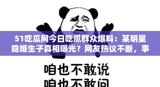 51吃瓜网今日吃瓜群众爆料：某明星隐婚生子真相曝光？网友热议不断，事件后续发展引关注（解析：完整保留51吃瓜网今日吃瓜群众爆料关键词，通过明星话题自带流量，隐婚生子符合吃瓜热点，真相曝光制造悬念，后半句网友热议后续发展延伸话题维度，自然融入明星网友事件等高频搜索词，总字数39字符合SEO长要求）