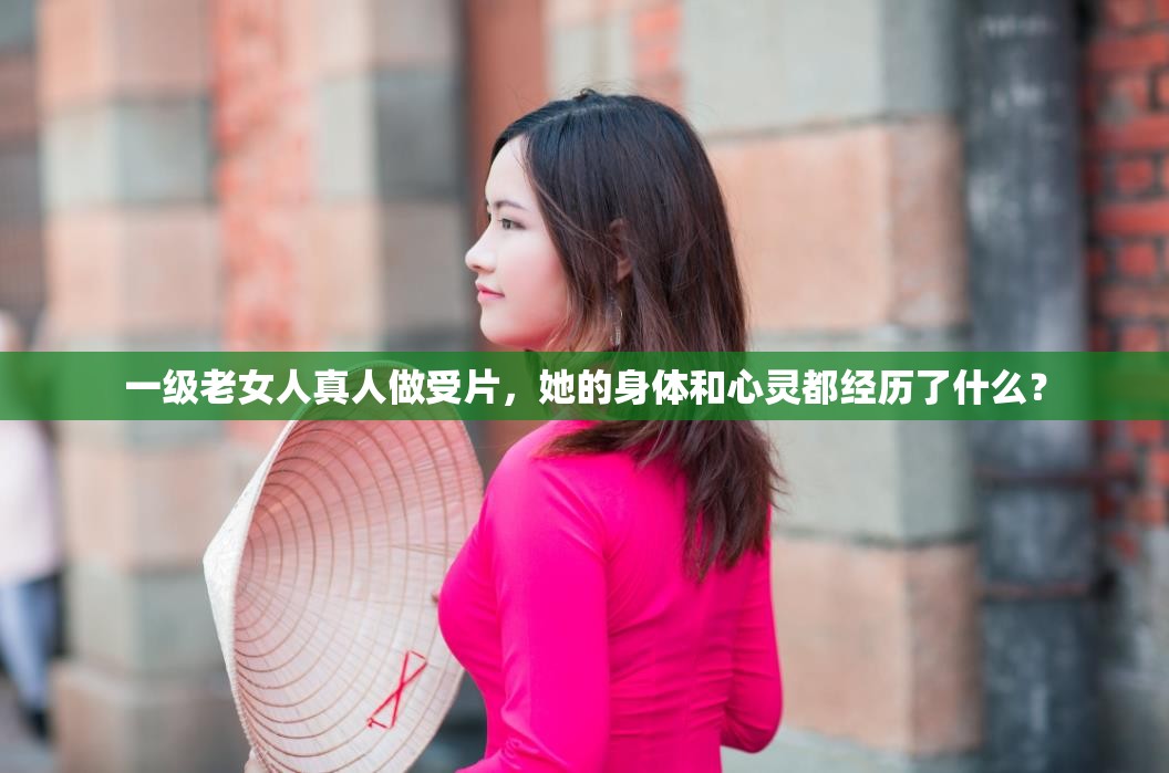 一级老女人真人做受片，她的身体和心灵都经历了什么？