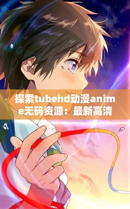 探索tubehd动漫anime无码资源：最新高清无码动画推荐与观看指南