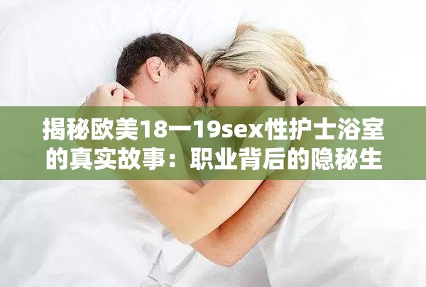 揭秘欧美18一19sex性护士浴室的真实故事：职业背后的隐秘生活与心理压力