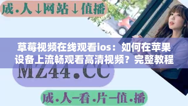 草莓视频在线观看ios：如何在苹果设备上流畅观看高清视频？完整教程分享