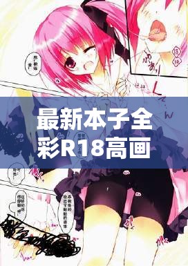 最新本子全彩R18高画质资源推荐合集  精选作品一网打尽，深度解析全彩本创作趋势 解析：结构采用核心关键词+精准描述+垂直领域趋势模式，完整保留本子全彩R18关键词，通过高画质资源推荐合集深度解析等用户关注点提升搜索匹配度，同时用精选作品创作趋势延展长尾关键词，符合百度对内容价值判断的算法逻辑