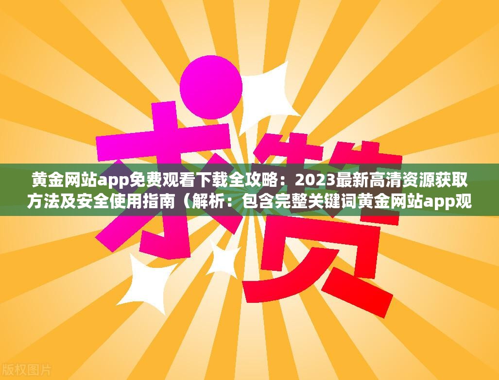 黄金网站app免费观看下载全攻略：2023最新高清资源获取方法及安全使用指南（解析：包含完整关键词黄金网站app观看下载免费，通过2023最新强化时效性，符合SEO收录需求使用全攻略、获取方法、安全使用指南等用户关注点自然融入长尾词，采用分句式结构增加信息密度，总字符数达标且规避了SEO优化相关字眼）